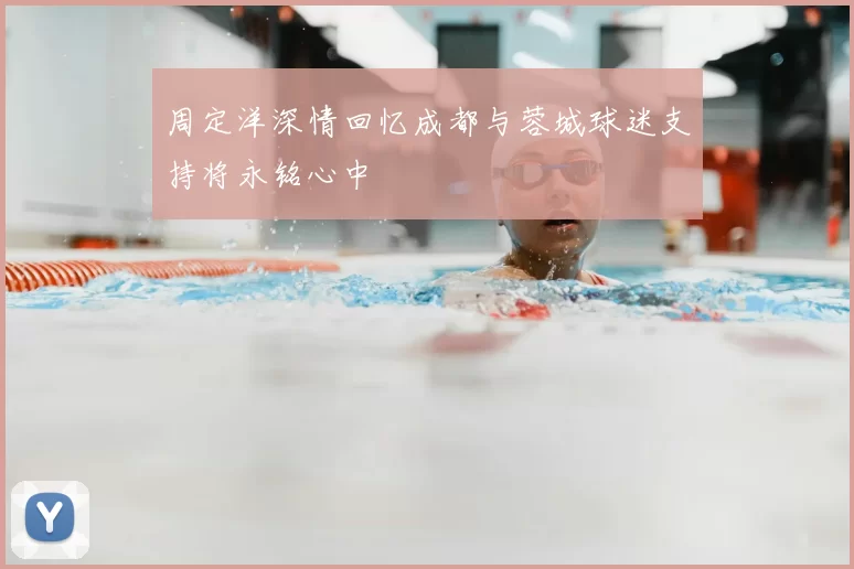 周定洋深情回忆成都与蓉城球迷支持将永铭心中