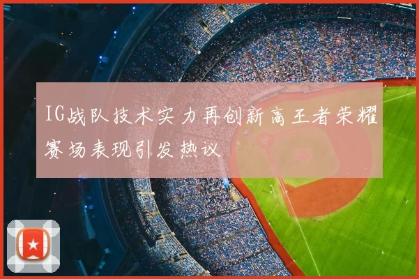 IG战队技术实力再创新高王者荣耀赛场表现引发热议