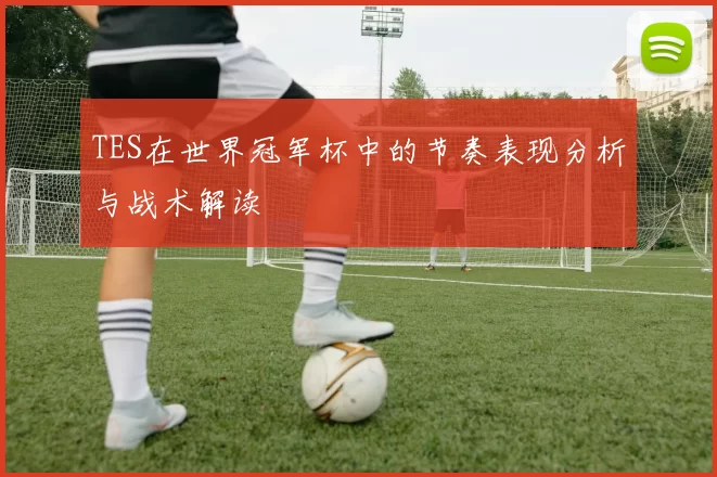 TES在世界冠军杯中的节奏表现分析与战术解读
