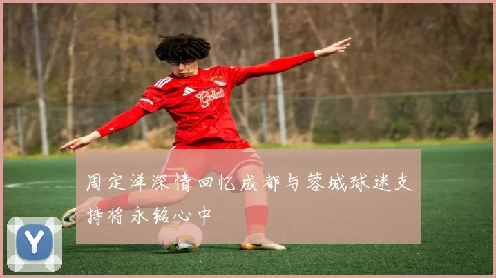 周定洋深情回忆成都与蓉城球迷支持将永铭心中