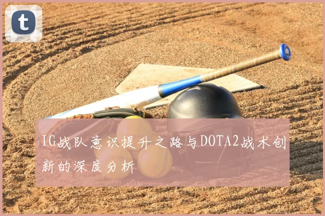 IG战队意识提升之路与DOTA2战术创新的深度分析