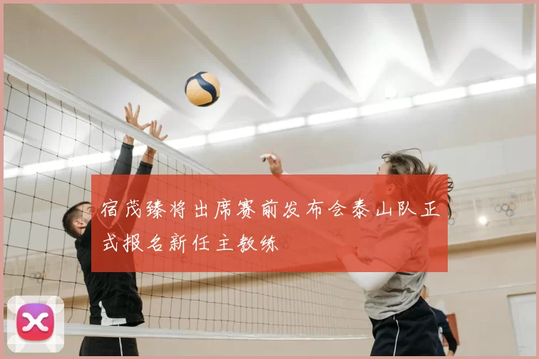 宿茂臻将出席赛前发布会泰山队正式报名新任主教练
