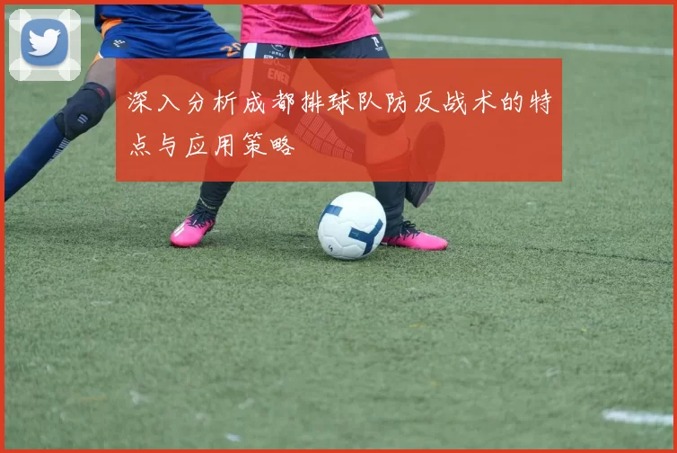 深入分析成都排球队防反战术的特点与应用策略