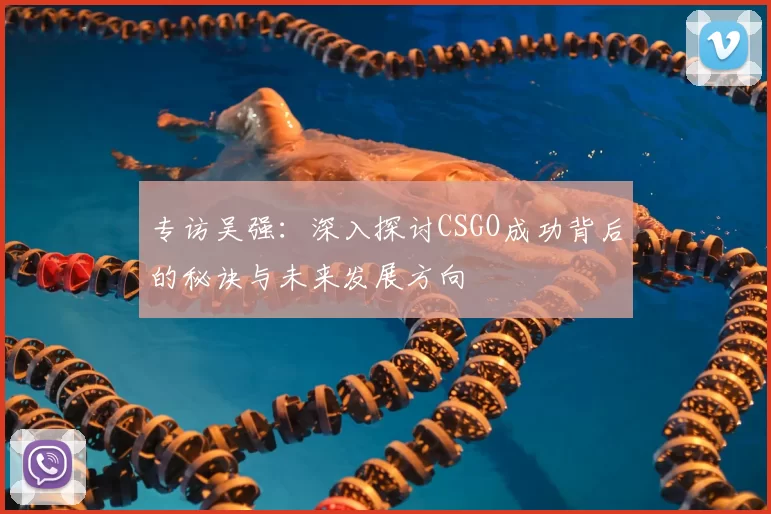 专访吴强：深入探讨CSGO成功背后的秘诀与未来发展方向