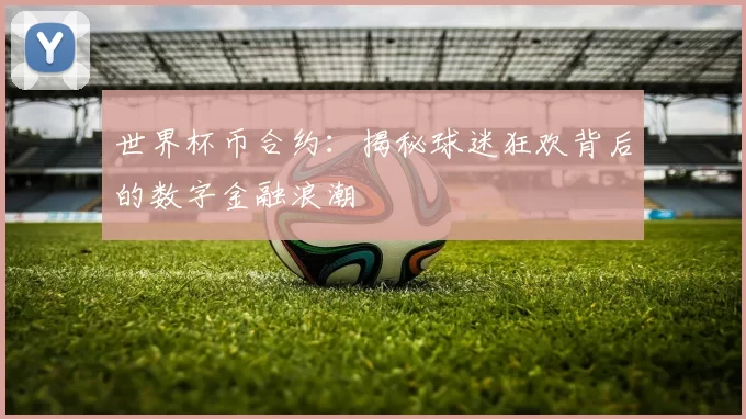世界杯币合约：揭秘球迷狂欢背后的数字金融浪潮