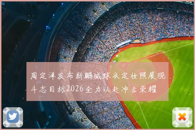 周定洋发布新鹏城球衣定妆照展现斗志目标2026全力以赴冲击荣耀