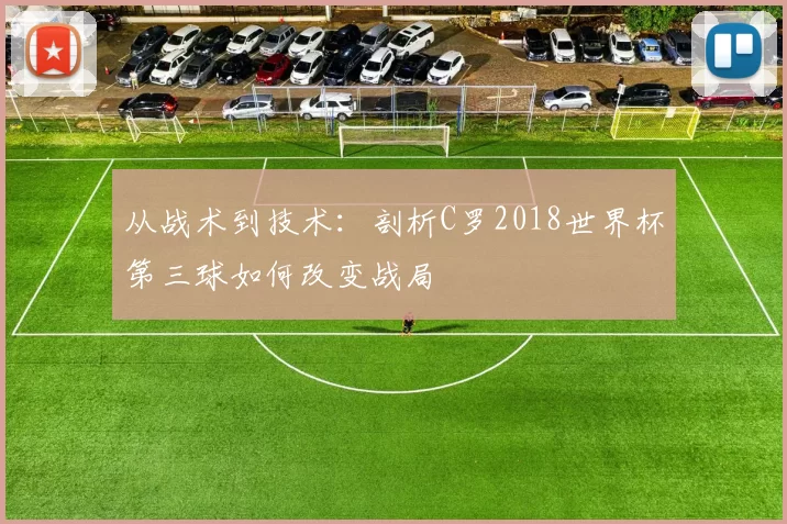 从战术到技术：剖析C罗2018世界杯第三球如何改变战局