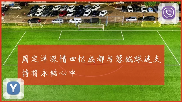 周定洋深情回忆成都与蓉城球迷支持将永铭心中