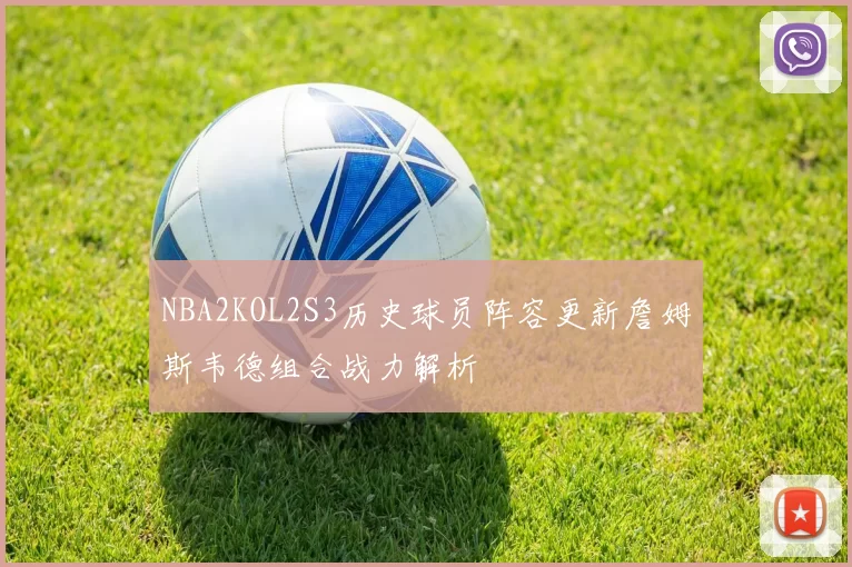 NBA2KOL2S3历史球员阵容更新詹姆斯韦德组合战力解析
