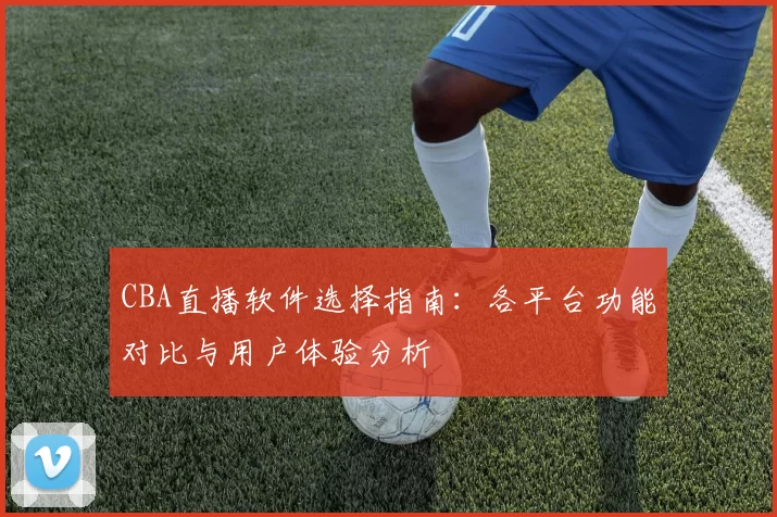 CBA直播软件选择指南：各平台功能对比与用户体验分析