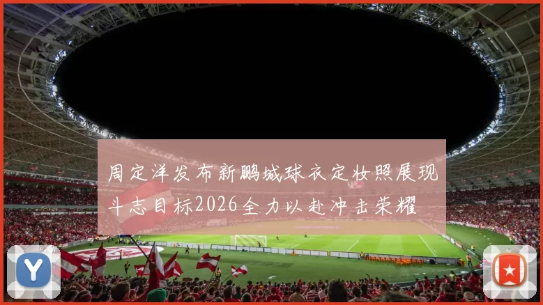 周定洋发布新鹏城球衣定妆照展现斗志目标2026全力以赴冲击荣耀