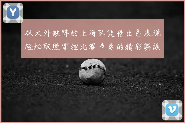 双大外缺阵的上海队凭借出色表现轻松取胜掌控比赛节奏的精彩解读