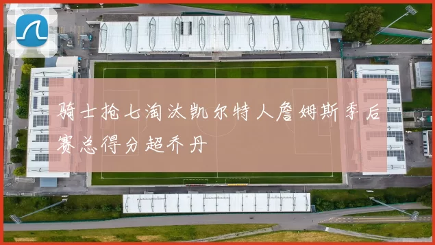 骑士抢七淘汰凯尔特人詹姆斯季后赛总得分超乔丹