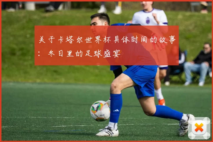 关于卡塔尔世界杯具体时间的故事：冬日里的足球盛宴