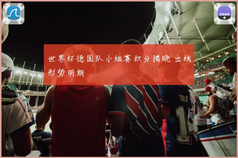 世界杯德国队小组赛积分揭晓 出线形势明朗