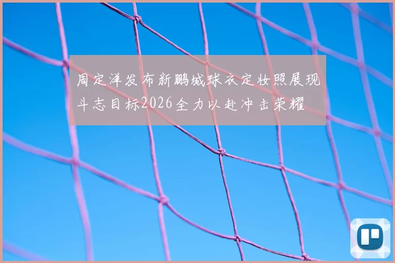 周定洋发布新鹏城球衣定妆照展现斗志目标2026全力以赴冲击荣耀