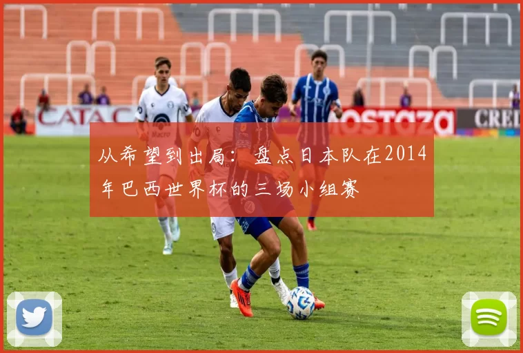 从希望到出局：盘点日本队在2014年巴西世界杯的三场小组赛