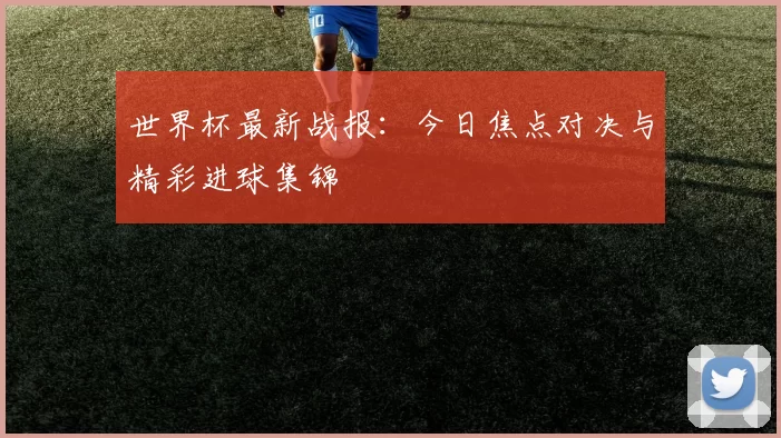 世界杯最新战报：今日焦点对决与精彩进球集锦