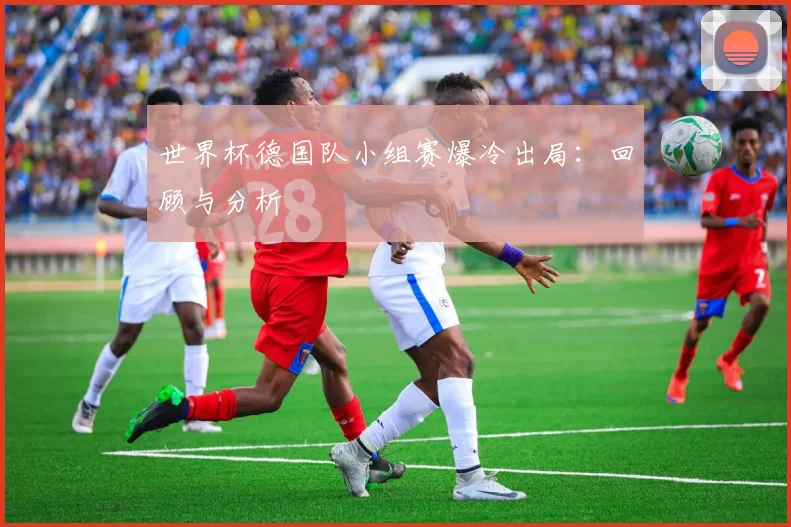 世界杯德国队小组赛爆冷出局：回顾与分析