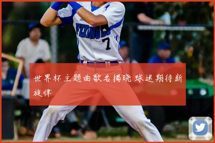 世界杯主题曲歌名揭晓 球迷期待新旋律