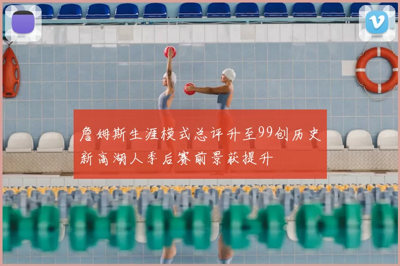 詹姆斯生涯模式总评升至99创历史新高湖人季后赛前景获提升