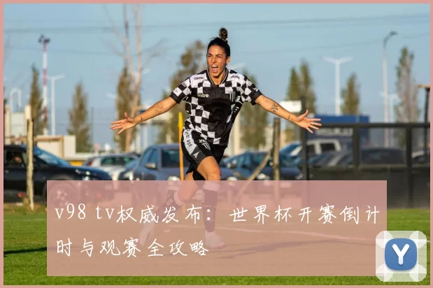 v98 tv权威发布：世界杯开赛倒计时与观赛全攻略