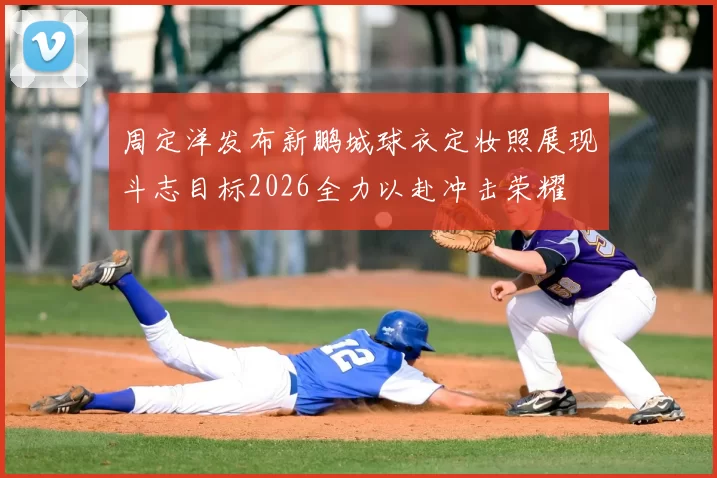周定洋发布新鹏城球衣定妆照展现斗志目标2026全力以赴冲击荣耀
